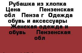 Рубашка из хлопка › Цена ­ 300 - Пензенская обл., Пенза г. Одежда, обувь и аксессуары » Женская одежда и обувь   . Пензенская обл.